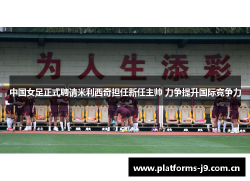 中国女足正式聘请米利西奇担任新任主帅 力争提升国际竞争力 中国女足正式聘请米利西奇担任新任主帅 力争提升国际竞争力